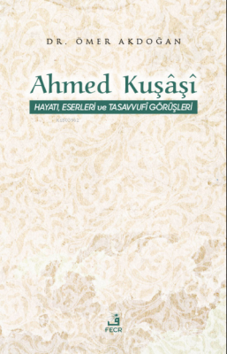 Ahmed Kuşâşî Hayatı, Eserleri ve Tasavvufî Görüşleri Ömer Akdoğan