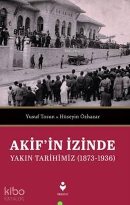 Akif'in İzinde Yakın Tarihimiz (1873-1936) Yusuf Tosun