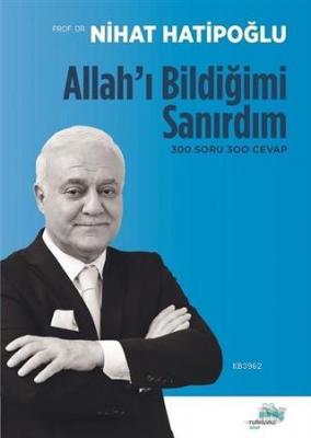 Allah'ı Bildiğimi Sanırdım; 300 Soru 300 Cevap Nihat Hatipoğlu