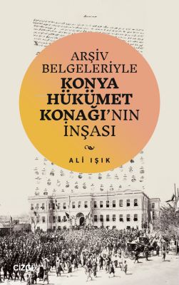 Arşiv Belgeleriyle Konya Hükümet Konağı’nın İnşası Ali Işık