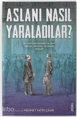 Aslanı Nasıl Yaraladılar? ;20. Yüzyılda Osmanlı'ya Dair Sosyal, Kültür