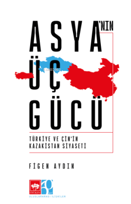 Asya'nın Üç Gücü;Türkiye ve Çin'in Kazakistan Siyaseti Figen Aydın