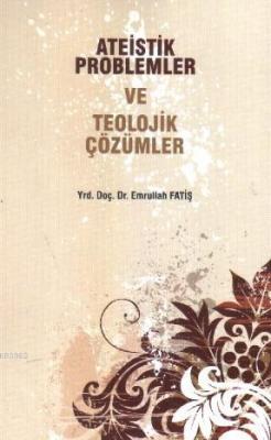 Ateistik Problemler ve Teolojik Çözümler Emrullah Fatiş