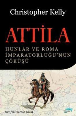 Attila; Hunlar ve Roma İmparatorluğu'nun Çöküşü Christopher Kelly