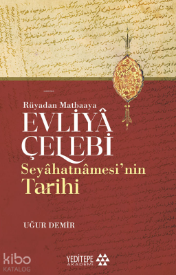 Evliyâ Çelebi Seyâhatnâmesi’nin Tarihi;Rüyadan Matbaaya Uğur Demir