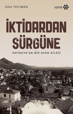 İktidardan Sürgüne - Antakya'da Bir Ayan Ailesi Ülkü Tecimen