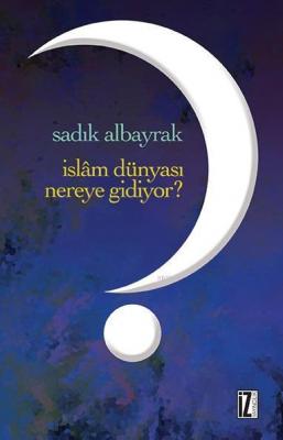 İslâm Dünyası Nereye Gidiyor? Sadık Albayrak