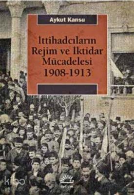 İttihadcıların Rejim ve İktidar Mücadelesi 1908-1913 Aykut Kansu