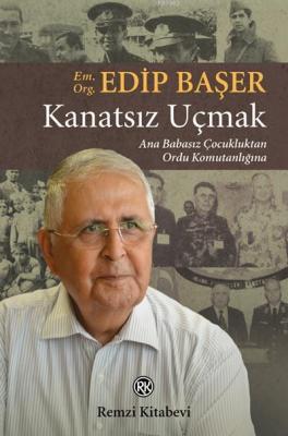 Kanatsız Uçmak; Ana Babasız Çocukluktan Ordu Komutanlığına Edip Başer