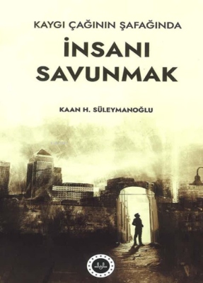 Kaygı Çağının Şafağında İnsanı Savunmak Kaan H. Süleymanoğlu