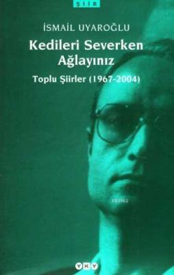 Kedileri Severken Ağlayınız; Toplu Şiirler (1967-2004) İsmail Uyaroğlu