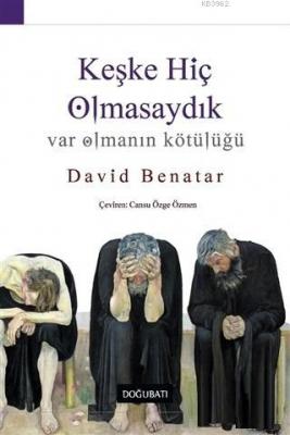 Keşke Hiç Olmasaydık; Var Olmanın Kötülüğü David Benatar