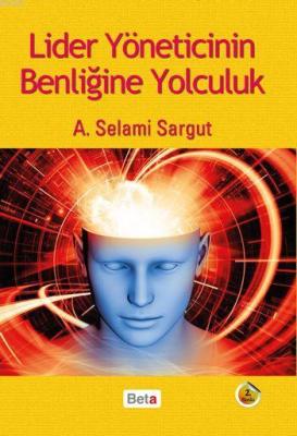 Lider Yöneticinin Benliğine Yolculuk A. Selami Sargut