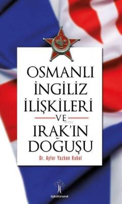 Osmanlı İngiliz İlişkileri ve Irak'ın Doğuşu Ayfer Yazkan Kubal