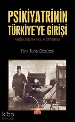 Psikiyatrinin Türkiye'ye Girişi (Mecnûndan Akıl Hastasına) Tarık Tuna 