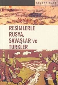 Resimlerle Rusya, Savaşlar ve Türkler Kezban Acar