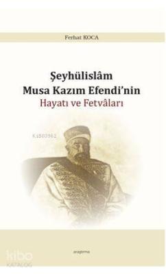 Şeyhülislam Musa Kazım Efendi'nin Hayatı ve Fetvâları Ferhat Koca