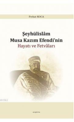 Şeyhülislam Musa Kazım Efendi'nin Hayatı ve Fetvâları Ferhat Koca