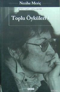 Toplu Öyküleri 1; Bütün Yapıtlarına Doğru Nezihe Meriç