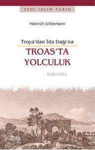 Troas'ta Yolculuk -Troya'dan İda Dağı'na Heinrich Schliemann