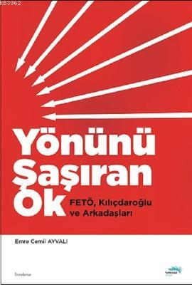 Yönünü Şaşıran Ok; Fetö, Kılıçdaroğlu ve Arkadaşları Emre Cemil Ayvalı